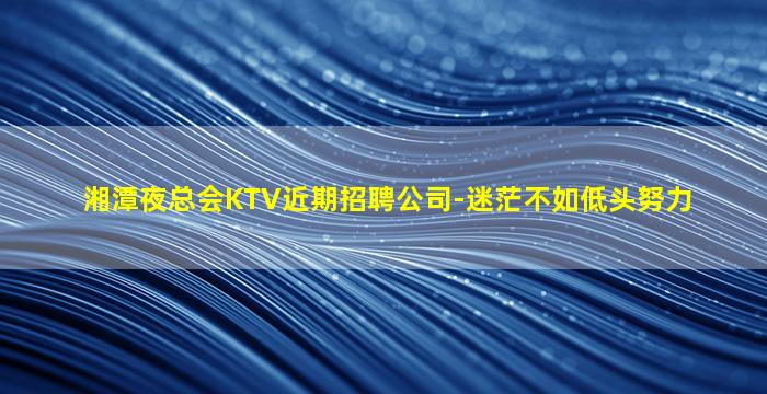 湘潭夜总会KTV近期招聘公司-迷茫不如低头努力